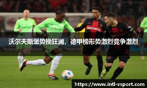 沃尔夫斯堡势挽狂澜，德甲榜形势激烈竞争激烈