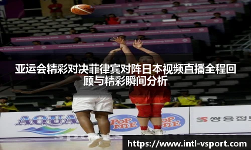 亚运会精彩对决菲律宾对阵日本视频直播全程回顾与精彩瞬间分析