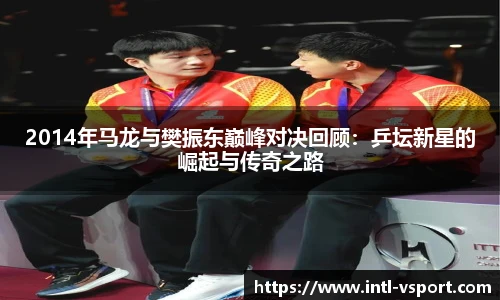 2014年马龙与樊振东巅峰对决回顾：乒坛新星的崛起与传奇之路