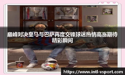 巅峰对决皇马与巴萨再度交锋球迷热情高涨期待精彩瞬间