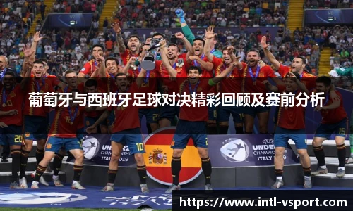 葡萄牙与西班牙足球对决精彩回顾及赛前分析